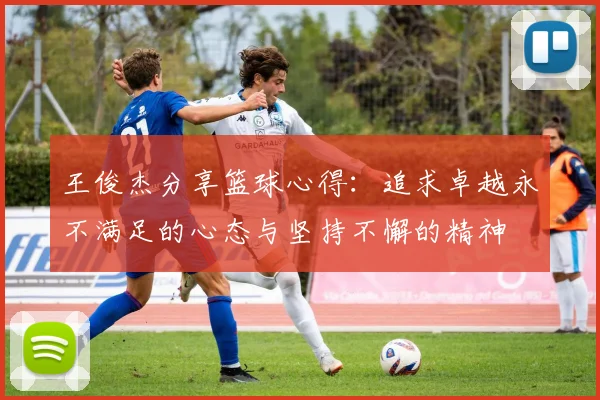 王俊杰分享篮球心得：追求卓越永不满足的心态与坚持不懈的精神