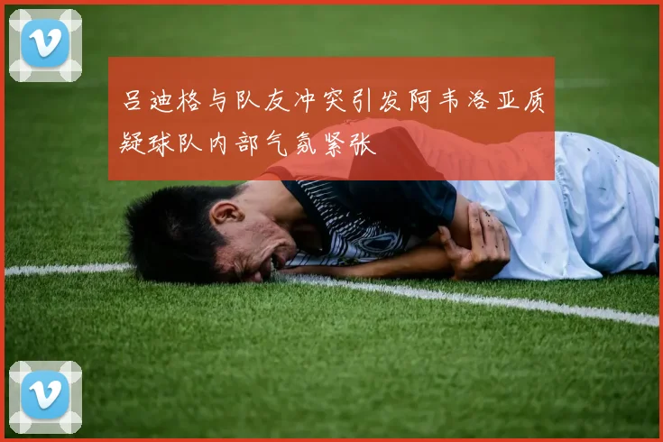吕迪格与队友冲突引发阿韦洛亚质疑球队内部气氛紧张
