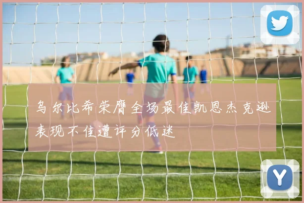 乌尔比希荣膺全场最佳凯恩杰克逊表现不佳遭评分低迷