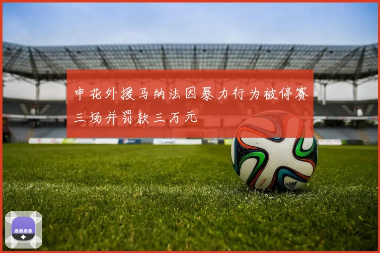 申花外援马纳法因暴力行为被停赛三场并罚款三万元