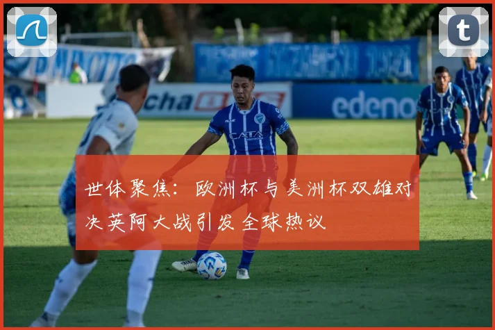世体聚焦：欧洲杯与美洲杯双雄对决英阿大战引发全球热议