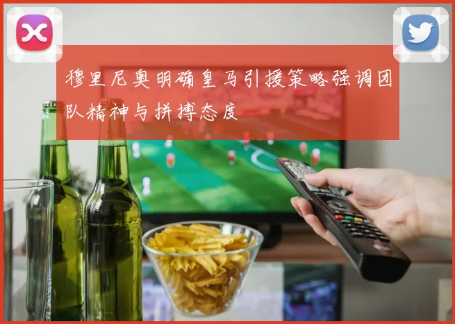 穆里尼奥明确皇马引援策略强调团队精神与拼搏态度