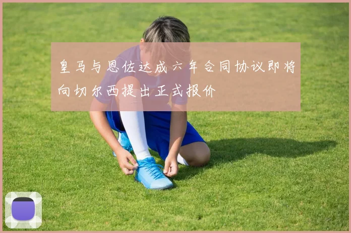 皇马与恩佐达成六年合同协议即将向切尔西提出正式报价