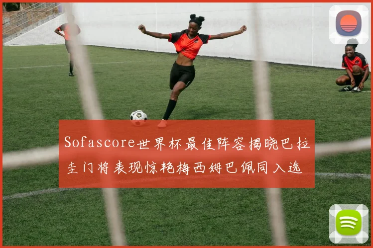 Sofascore世界杯最佳阵容揭晓巴拉圭门将表现惊艳梅西姆巴佩同入选
