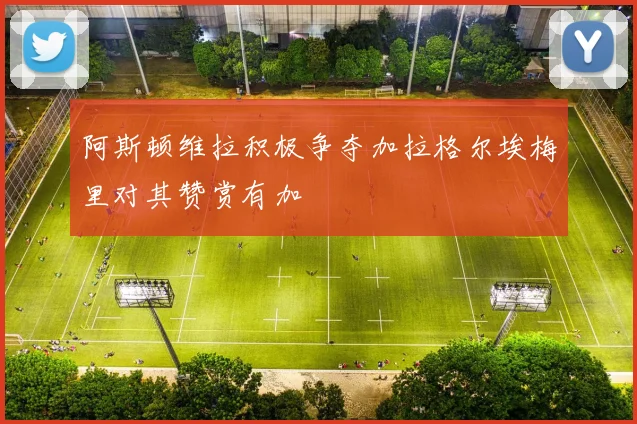 阿斯顿维拉积极争夺加拉格尔埃梅里对其赞赏有加