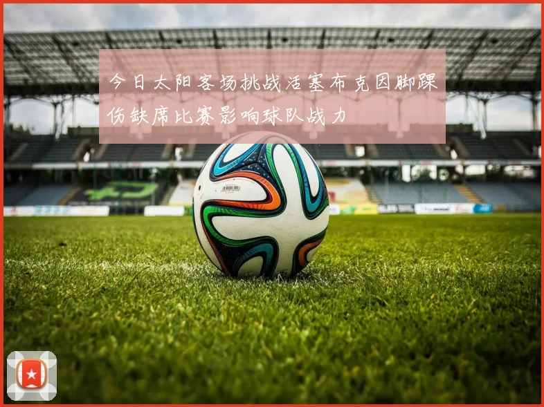 今日太阳客场挑战活塞布克因脚踝伤缺席比赛影响球队战力
