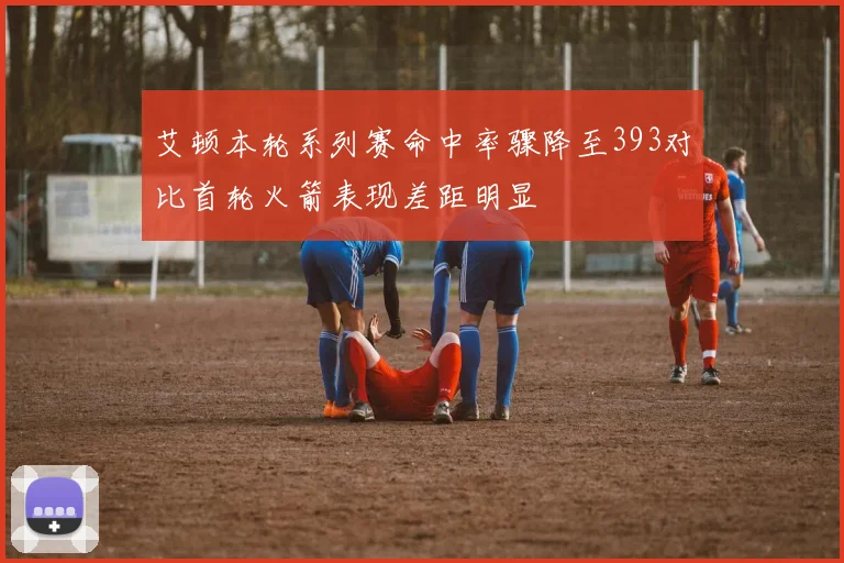 艾顿本轮系列赛命中率骤降至393对比首轮火箭表现差距明显