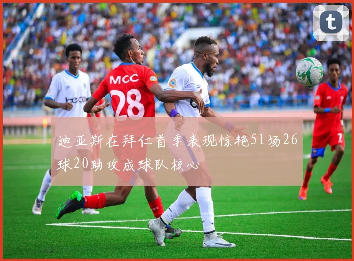 迪亚斯在拜仁首季表现惊艳51场26球20助攻成球队核心