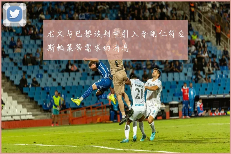 尤文与巴黎谈判中引入李刚仁符合斯帕莱蒂需求的消息