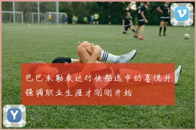 巴巴米勒表达对快船选中的喜悦并强调职业生涯才刚刚开始