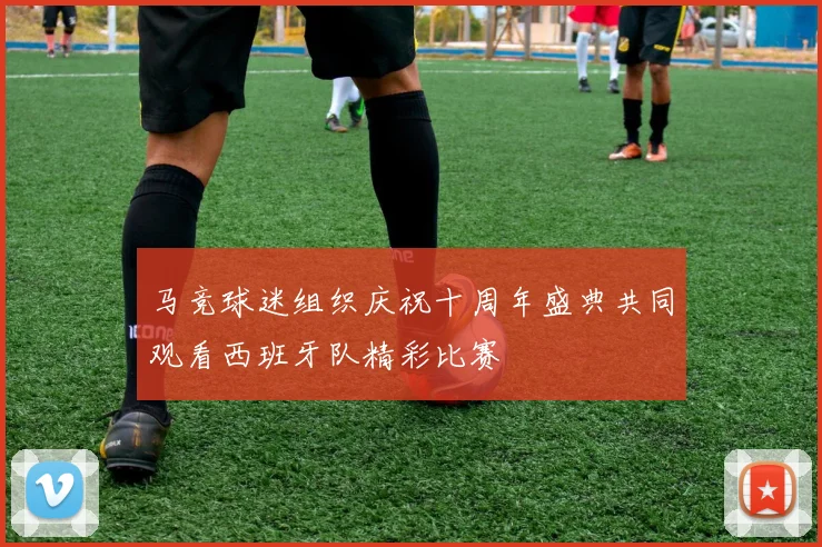 马竞球迷组织庆祝十周年盛典共同观看西班牙队精彩比赛