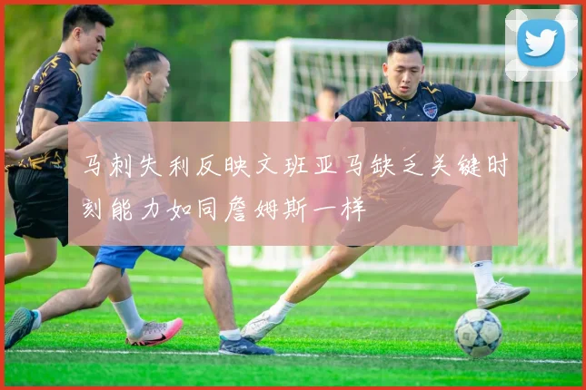 马刺失利反映文班亚马缺乏关键时刻能力如同詹姆斯一样