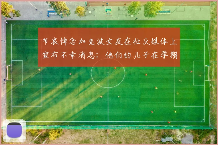 节哀悼念加克波女友在社交媒体上宣布不幸消息：他们的儿子在孕期夭折