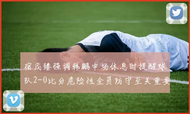 宿茂臻强调韩鹏中场休息时提醒球队2-0比分危险性全员防守至关重要