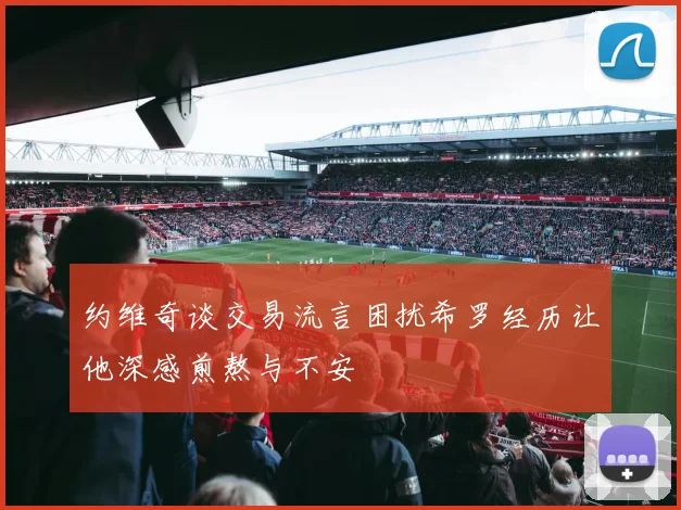 约维奇谈交易流言困扰希罗经历让他深感煎熬与不安