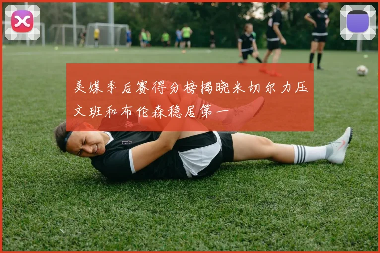 美媒季后赛得分榜揭晓米切尔力压文班和布伦森稳居第一