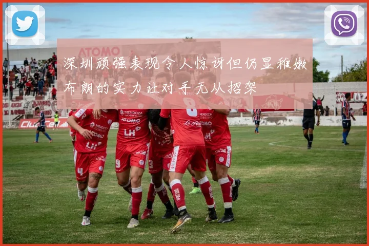 深圳顽强表现令人惊讶但仍显稚嫩布朗的实力让对手无从招架