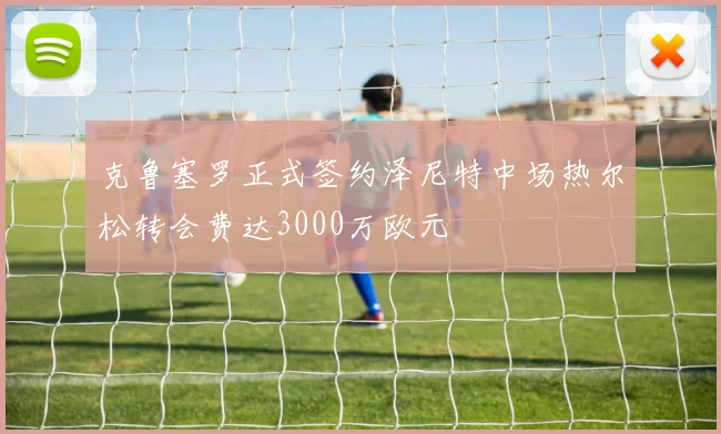 克鲁塞罗正式签约泽尼特中场热尔松转会费达3000万欧元