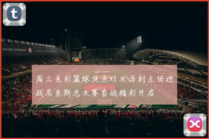 周三竞彩篮球焦点对决马刺主场迎战尼克斯总决赛首战精彩开启