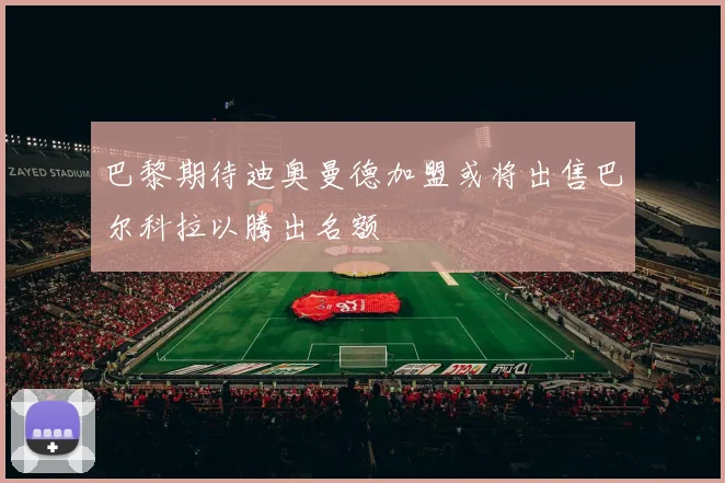 巴黎期待迪奥曼德加盟或将出售巴尔科拉以腾出名额