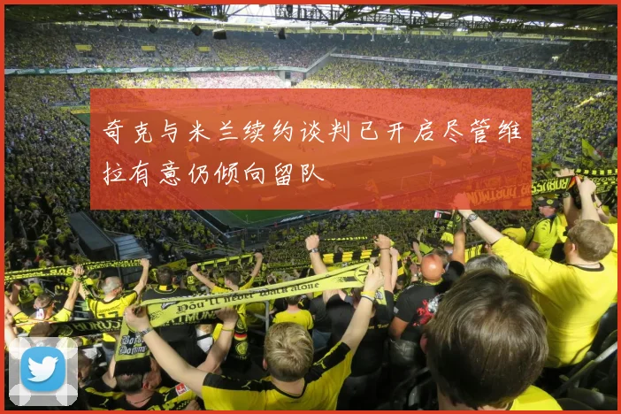 奇克与米兰续约谈判已开启尽管维拉有意仍倾向留队